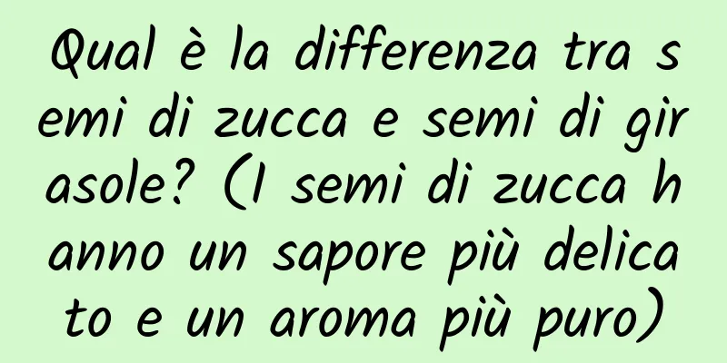 Qual è la differenza tra semi di zucca e semi di girasole? (I semi di zucca hanno un sapore più delicato e un aroma più puro)