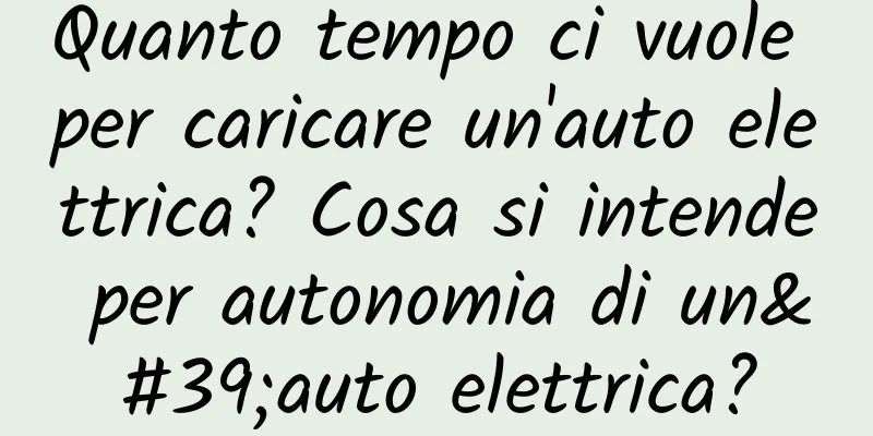 Quanto tempo ci vuole per caricare un'auto elettrica? Cosa si intende per autonomia di un'auto elettrica?