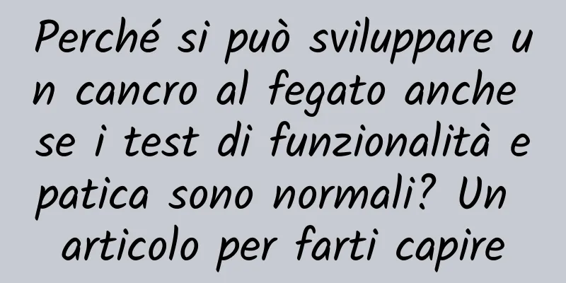 Perché si può sviluppare un cancro al fegato anche se i test di funzionalità epatica sono normali? Un articolo per farti capire
