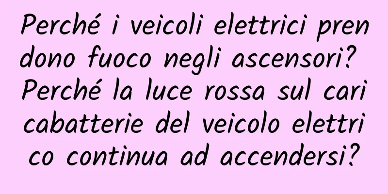 Perché i veicoli elettrici prendono fuoco negli ascensori? Perché la luce rossa sul caricabatterie del veicolo elettrico continua ad accendersi?