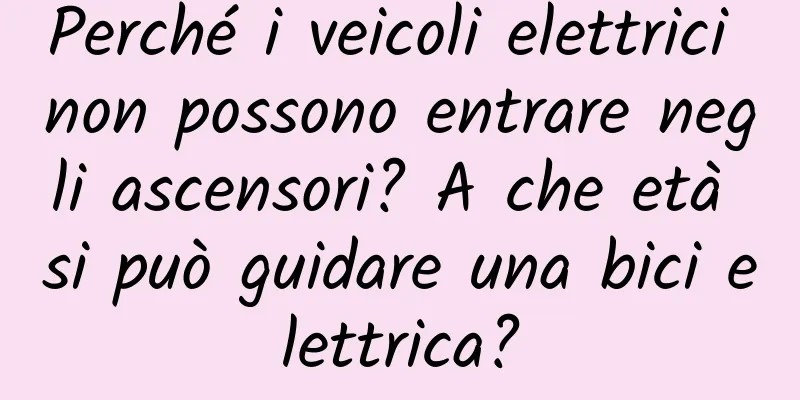 Perché i veicoli elettrici non possono entrare negli ascensori? A che età si può guidare una bici elettrica?