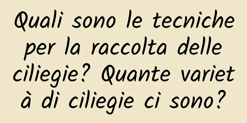 Quali sono le tecniche per la raccolta delle ciliegie? Quante varietà di ciliegie ci sono?