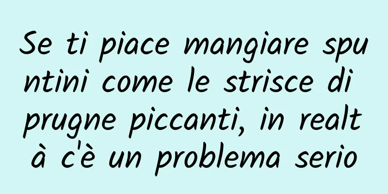 Se ti piace mangiare spuntini come le strisce di prugne piccanti, in realtà c'è un problema serio