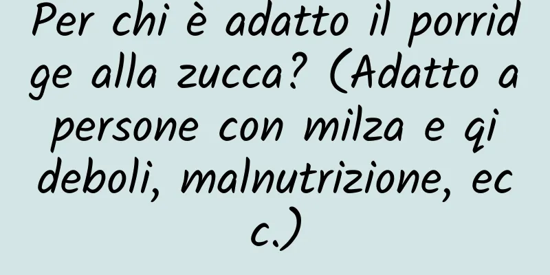 Per chi è adatto il porridge alla zucca? (Adatto a persone con milza e qi deboli, malnutrizione, ecc.)