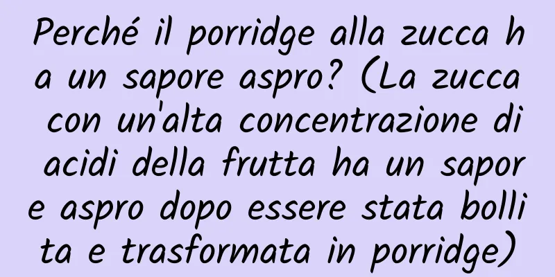 Perché il porridge alla zucca ha un sapore aspro? (La zucca con un'alta concentrazione di acidi della frutta ha un sapore aspro dopo essere stata bollita e trasformata in porridge)