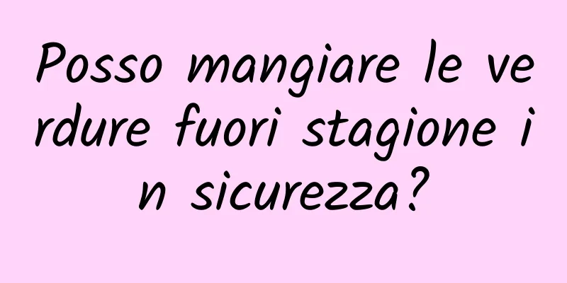 Posso mangiare le verdure fuori stagione in sicurezza?