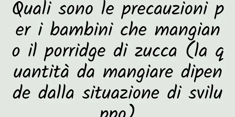 Quali sono le precauzioni per i bambini che mangiano il porridge di zucca (la quantità da mangiare dipende dalla situazione di sviluppo)