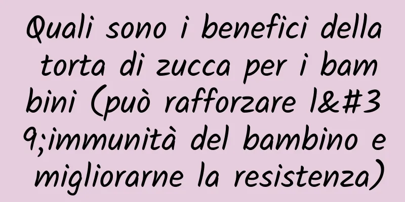 Quali sono i benefici della torta di zucca per i bambini (può rafforzare l'immunità del bambino e migliorarne la resistenza)