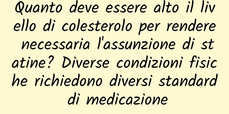 Quanto deve essere alto il livello di colesterolo per rendere necessaria l'assunzione di statine? Diverse condizioni fisiche richiedono diversi standard di medicazione