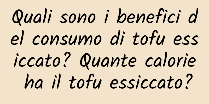 Quali sono i benefici del consumo di tofu essiccato? Quante calorie ha il tofu essiccato?