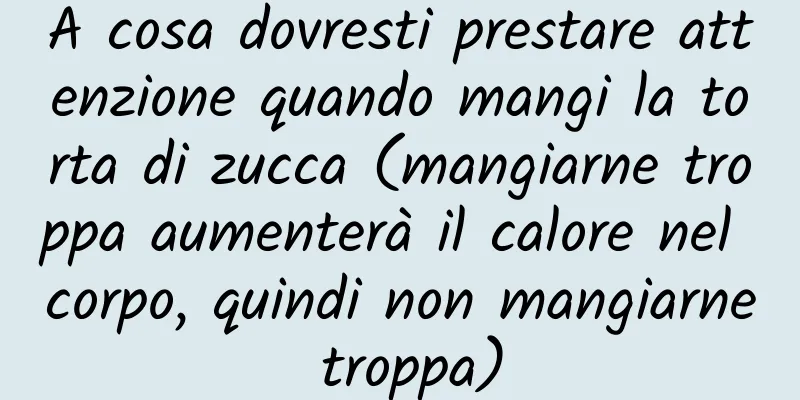A cosa dovresti prestare attenzione quando mangi la torta di zucca (mangiarne troppa aumenterà il calore nel corpo, quindi non mangiarne troppa)