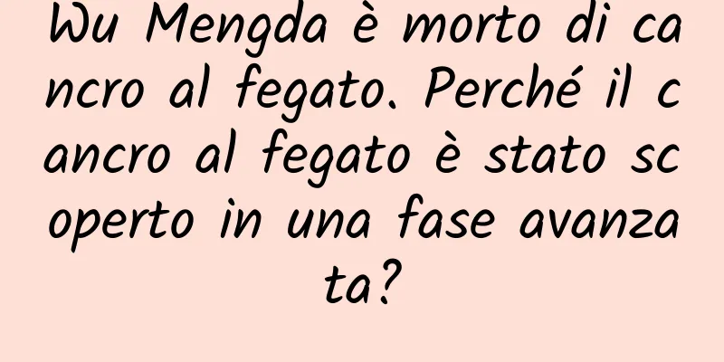 Wu Mengda è morto di cancro al fegato. Perché il cancro al fegato è stato scoperto in una fase avanzata?
