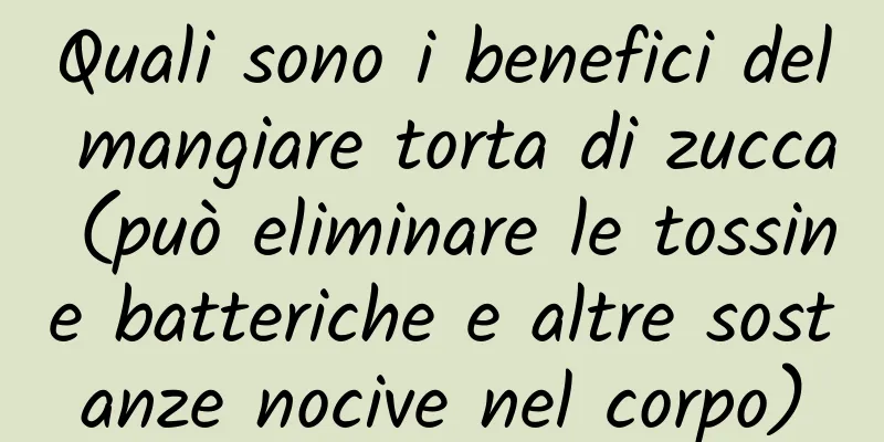 Quali sono i benefici del mangiare torta di zucca (può eliminare le tossine batteriche e altre sostanze nocive nel corpo)