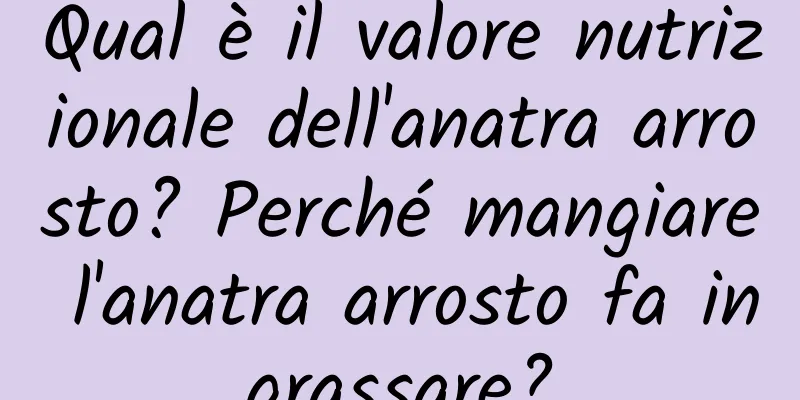 Qual è il valore nutrizionale dell'anatra arrosto? Perché mangiare l'anatra arrosto fa ingrassare?
