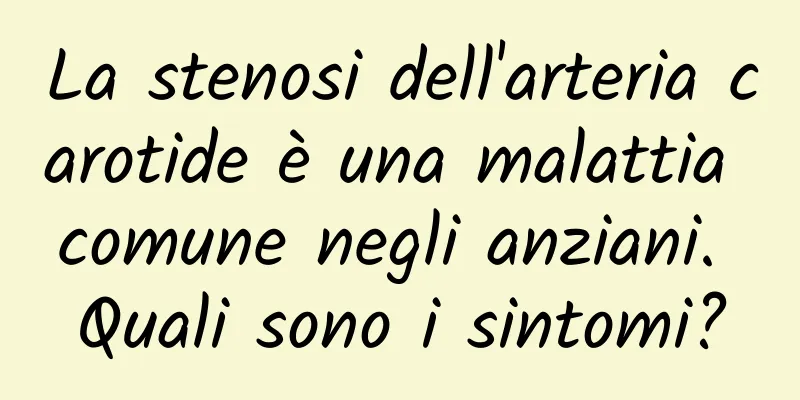 La stenosi dell'arteria carotide è una malattia comune negli anziani. Quali sono i sintomi?
