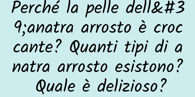 Perché la pelle dell'anatra arrosto è croccante? Quanti tipi di anatra arrosto esistono? Quale è delizioso?