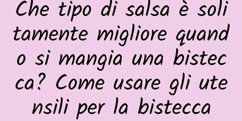 Che tipo di salsa è solitamente migliore quando si mangia una bistecca? Come usare gli utensili per la bistecca