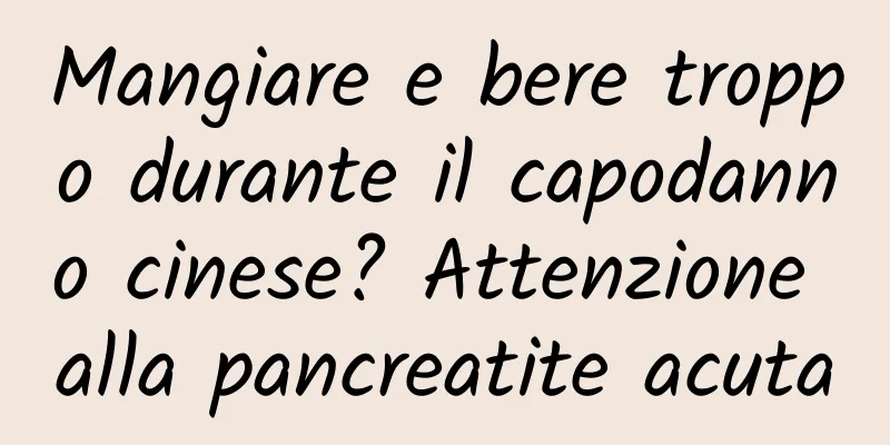Mangiare e bere troppo durante il capodanno cinese? Attenzione alla pancreatite acuta