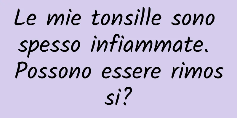 Le mie tonsille sono spesso infiammate. Possono essere rimossi?