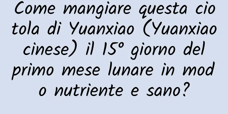 Come mangiare questa ciotola di Yuanxiao (Yuanxiao cinese) il 15° giorno del primo mese lunare in modo nutriente e sano?