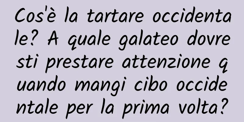 Cos'è la tartare occidentale? A quale galateo dovresti prestare attenzione quando mangi cibo occidentale per la prima volta?