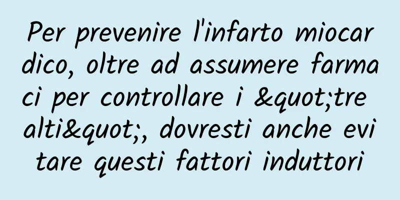 Per prevenire l'infarto miocardico, oltre ad assumere farmaci per controllare i "tre alti", dovresti anche evitare questi fattori induttori