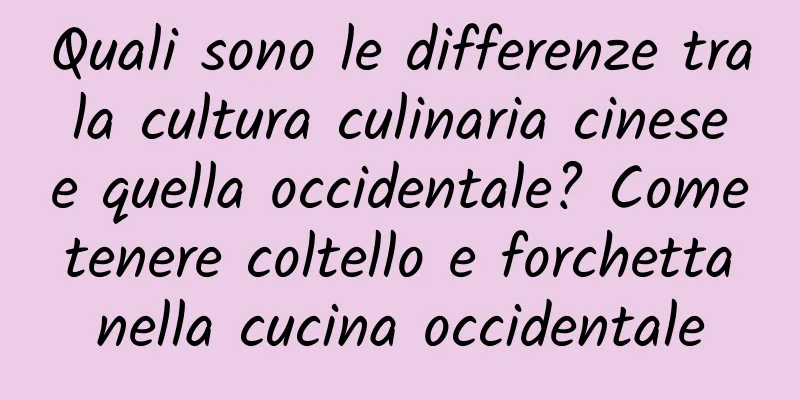 Quali sono le differenze tra la cultura culinaria cinese e quella occidentale? Come tenere coltello e forchetta nella cucina occidentale