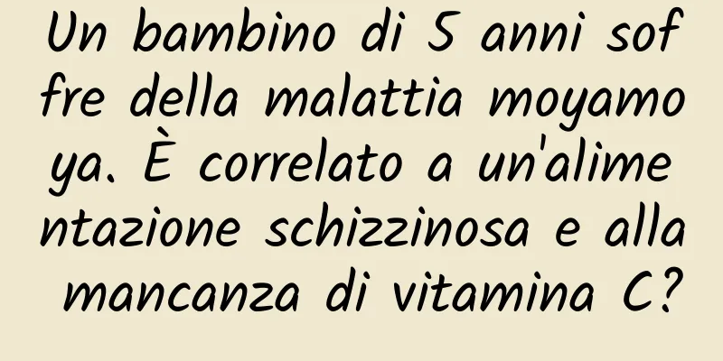 Un bambino di 5 anni soffre della malattia moyamoya. È correlato a un'alimentazione schizzinosa e alla mancanza di vitamina C?
