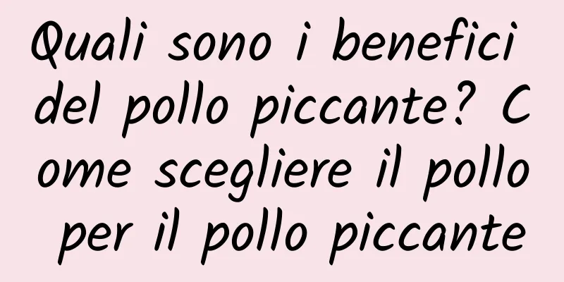 Quali sono i benefici del pollo piccante? Come scegliere il pollo per il pollo piccante