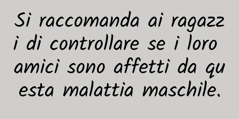 Si raccomanda ai ragazzi di controllare se i loro amici sono affetti da questa malattia maschile.