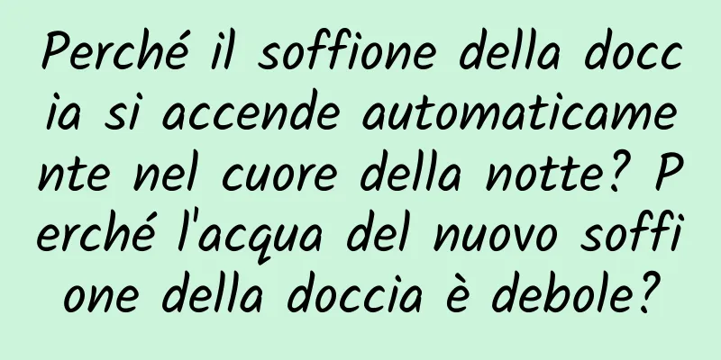 Perché il soffione della doccia si accende automaticamente nel cuore della notte? Perché l'acqua del nuovo soffione della doccia è debole?