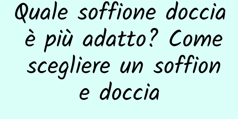 Quale soffione doccia è più adatto? Come scegliere un soffione doccia
