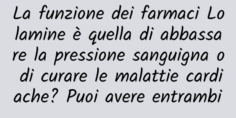 La funzione dei farmaci Lolamine è quella di abbassare la pressione sanguigna o di curare le malattie cardiache? Puoi avere entrambi