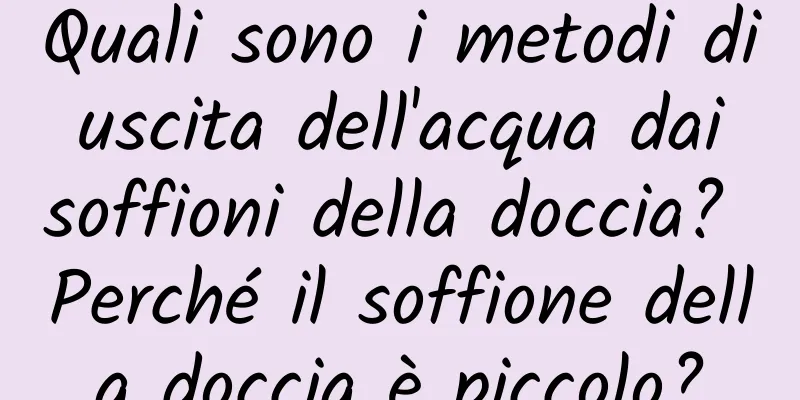 Quali sono i metodi di uscita dell'acqua dai soffioni della doccia? Perché il soffione della doccia è piccolo?