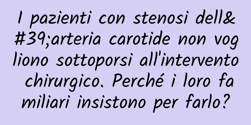 I pazienti con stenosi dell'arteria carotide non vogliono sottoporsi all'intervento chirurgico. Perché i loro familiari insistono per farlo?