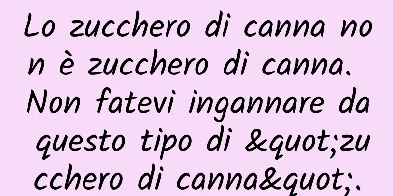 Lo zucchero di canna non è zucchero di canna. Non fatevi ingannare da questo tipo di "zucchero di canna".