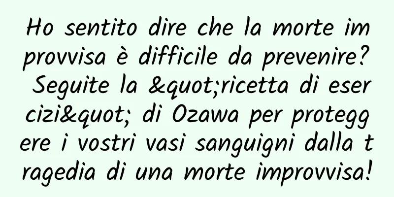 Ho sentito dire che la morte improvvisa è difficile da prevenire? Seguite la "ricetta di esercizi" di Ozawa per proteggere i vostri vasi sanguigni dalla tragedia di una morte improvvisa!