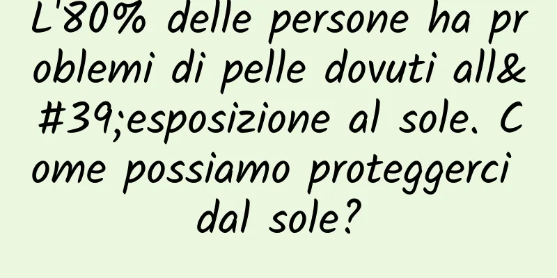 L'80% delle persone ha problemi di pelle dovuti all'esposizione al sole. Come possiamo proteggerci dal sole?