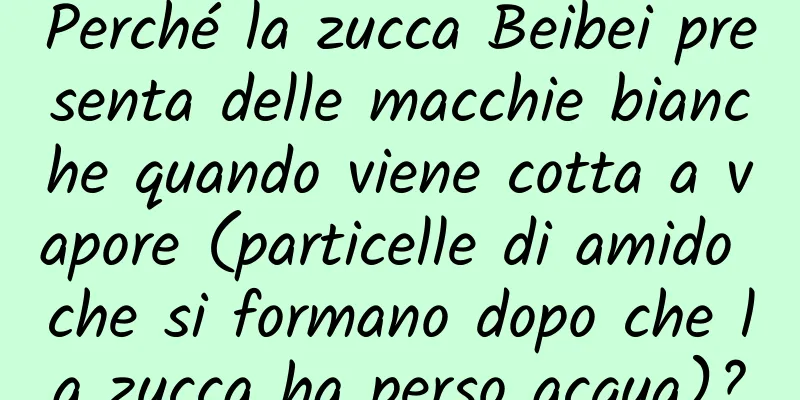 Perché la zucca Beibei presenta delle macchie bianche quando viene cotta a vapore (particelle di amido che si formano dopo che la zucca ha perso acqua)?
