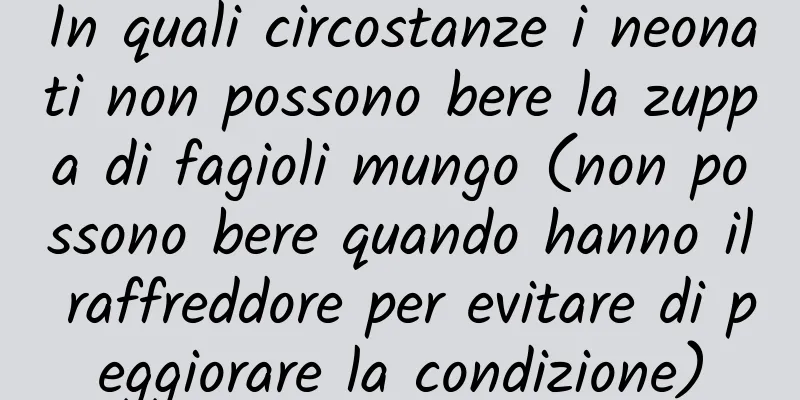 In quali circostanze i neonati non possono bere la zuppa di fagioli mungo (non possono bere quando hanno il raffreddore per evitare di peggiorare la condizione)