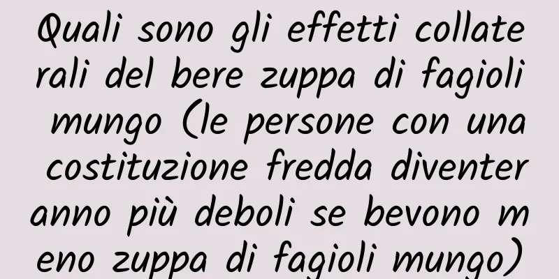 Quali sono gli effetti collaterali del bere zuppa di fagioli mungo (le persone con una costituzione fredda diventeranno più deboli se bevono meno zuppa di fagioli mungo)
