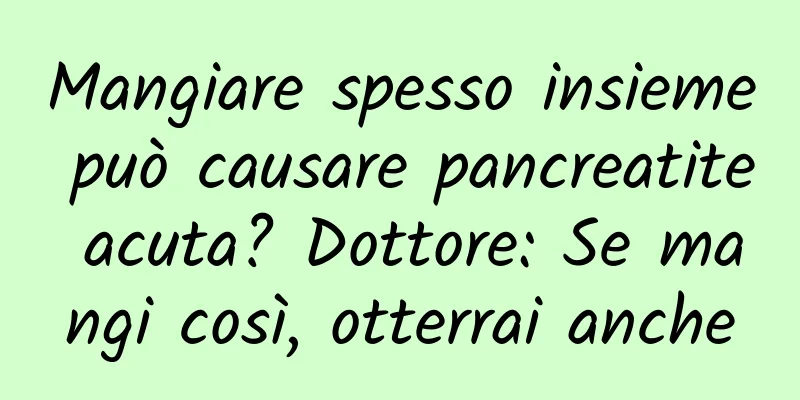 Mangiare spesso insieme può causare pancreatite acuta? Dottore: Se mangi così, otterrai anche