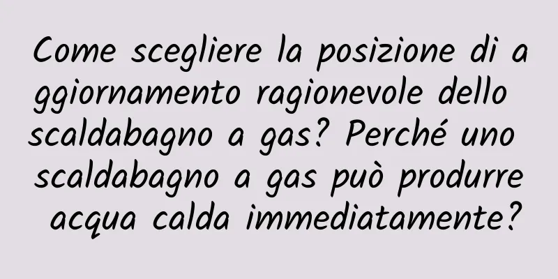 Come scegliere la posizione di aggiornamento ragionevole dello scaldabagno a gas? Perché uno scaldabagno a gas può produrre acqua calda immediatamente?