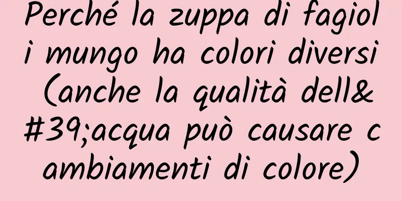 Perché la zuppa di fagioli mungo ha colori diversi (anche la qualità dell'acqua può causare cambiamenti di colore)