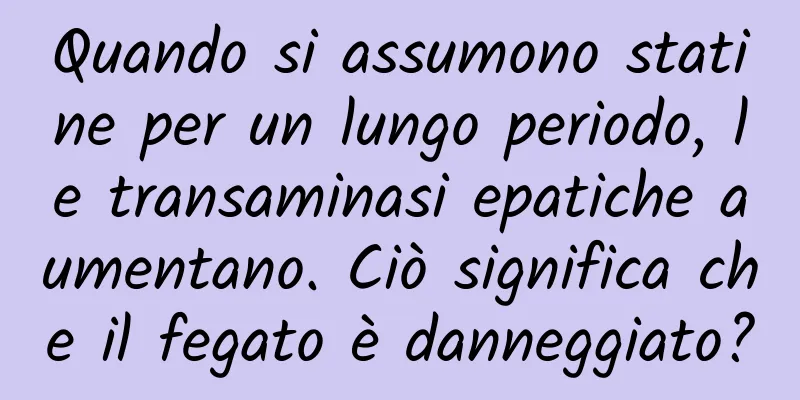 Quando si assumono statine per un lungo periodo, le transaminasi epatiche aumentano. Ciò significa che il fegato è danneggiato?