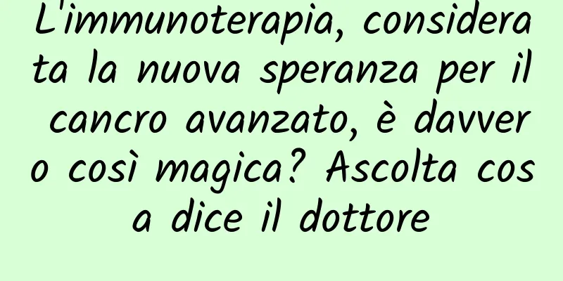 L'immunoterapia, considerata la nuova speranza per il cancro avanzato, è davvero così magica? Ascolta cosa dice il dottore