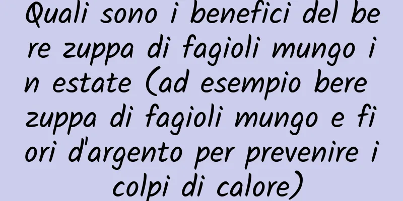 Quali sono i benefici del bere zuppa di fagioli mungo in estate (ad esempio bere zuppa di fagioli mungo e fiori d'argento per prevenire i colpi di calore)