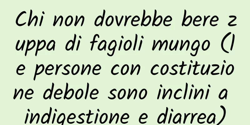 Chi non dovrebbe bere zuppa di fagioli mungo (le persone con costituzione debole sono inclini a indigestione e diarrea)