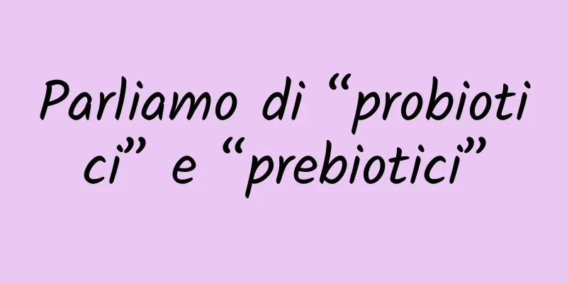 Parliamo di “probiotici” e “prebiotici”