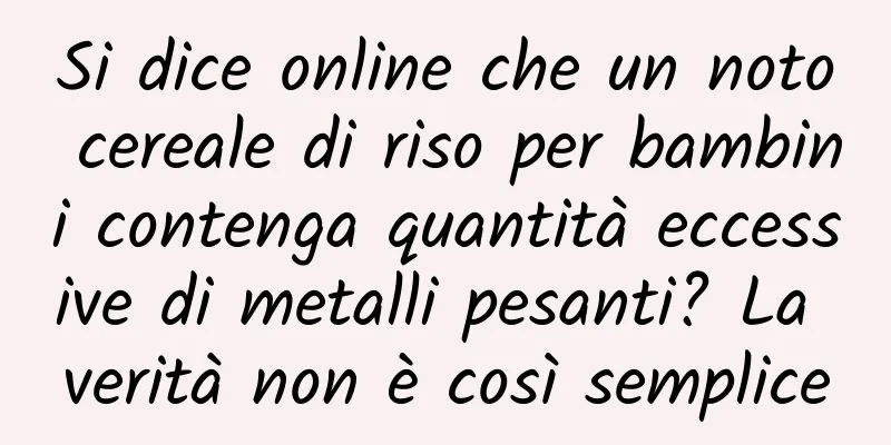Si dice online che un noto cereale di riso per bambini contenga quantità eccessive di metalli pesanti? La verità non è così semplice